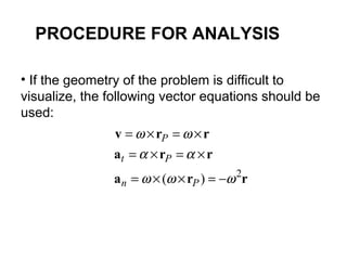 • If the geometry of the problem is difficult to
visualize, the following vector equations should be
used:
rra
rra
rrv
2
)( ωωω
αα
ωω
−=××=
×=×=
×=×=
Pn
Pt
P
PROCEDURE FOR ANALYSIS
 