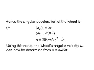Hence the angular acceleration of the wheel is
2
/20
)2.0()4(
)(
sradt
t
ra tP
=
=
=
α
α
α+
Using this result, the wheel’s angular velocity ω
can now be determine from α = dω/dt
 