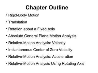 • Rigid-Body Motion
• Translation
• Rotation about a Fixed Axis
• Absolute General Plane Motion Analysis
• Relative-Motion Analysis: Velocity
• Instantaneous Center of Zero Velocity
• Relative-Motion Analysis: Acceleration
• Relative-Motion Analysis Using Rotating Axis
Chapter Outline
 