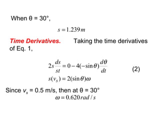 When θ = 30°,
ms 239.1=
Time Derivatives. Taking the time derivatives
of Eq. 1,
srad
vs
dt
d
st
ds
s
s
/620.0
)(sin2)(
)sin(402
=
=
−−=
ω
ωθ
θ
θ
Since vs = 0.5 m/s, then at θ = 30°
(2)
 