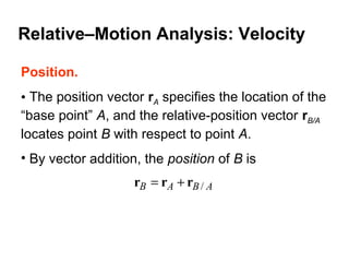 Position.
• The position vector rA specifies the location of the
“base point” A, and the relative-position vector rB/A
locates point B with respect to point A.
• By vector addition, the position of B is
ABAB /rrr +=
Relative–Motion Analysis: Velocity
 