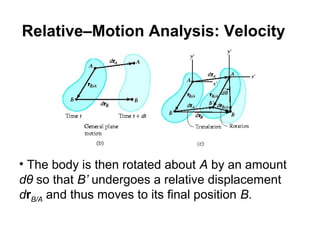 • The body is then rotated about A by an amount
dθ so that B’ undergoes a relative displacement
drB/A and thus moves to its final position B.
Relative–Motion Analysis: Velocity
 