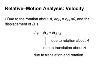 • Due to the rotation about A, drB/A = rB/A dθ, and the
displacement of B is
ABAB ddd /rrr +=
due to rotation about A
due to translation about A
due to translation and rotation
Relative–Motion Analysis: Velocity
 