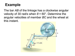 Example
The bar AB of the linkage has a clockwise angular
velocity of 30 rad/s when θ = 60°. Determine the
angular velocities of member BC and the wheel at
this instant.
 