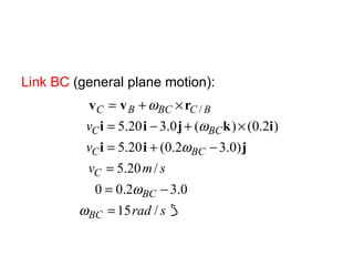 Link BC (general plane motion):
srad
smv
v
v
BC
BC
C
BCC
BCC
BCBCBC
/15
0.32.00
/20.5
)0.32.0(20.5
)2.0()(0.320.5
/
=
−=
=
−+=
×+−=
×+=
ω
ω
ω
ω
ω
jii
ikjii
rvv
 