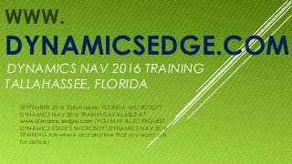 WWW.
DYNAMICSEDGE.COM
DYNAMICS NAV 2016 TRAINING
TALLAHASSEE, FLORIDA
SEPTEMBER 2016 Tallahassee, FLORIDA MICROSOFT
DYNAMICS NAV 2016 TRAININGAVAILABLE AT
www.dynamicsedge.com (YOU MAY ALSO REQUEST
DYNAMICS EDGE’S MICROSOFT DYNAMICS NAV 2016
TRAINING Anywhere and anytime that you want, ask
for details)
 