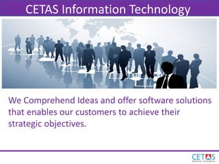 CETAS Information Technology
We Comprehend Ideas and offer software solutions
that enables our customers to achieve their
strategic objectives.
 