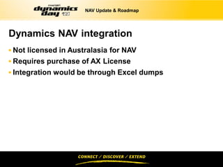 NAV Update & Roadmap




Dynamics NAV integration
 Not licensed in Australasia for NAV
 Requires purchase of AX License
 Integration would be through Excel dumps
 