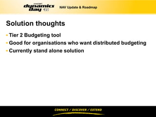 NAV Update & Roadmap




Solution thoughts
 Tier 2 Budgeting tool
 Good for organisations who want distributed budgeting
 Currently stand alone solution
 