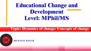 Educational Change and
Development
Level: MPhil/MS
Topic: Dynamics of change: Concepts of change
DR.HAFIZ KOSAR
 