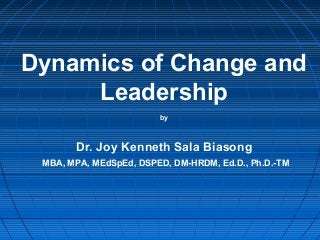 Dynamics of Change and
Leadership
by
Dr. Joy Kenneth Sala Biasong
MBA, MPA, MEdSpEd, DSPED, DM-HRDM, Ed.D., Ph.D.-TM
 