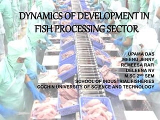 DYNAMICS OF DEVELOPMENT IN
FISH PROCESSING SECTOR
UPAMA DAS
MEENU JENNY
REMEESA RAFI
DELEENA NV
M.SC 2ND SEM
SCHOOL OF INDUSTRIAL FISHERIES
COCHIN UNIVERSITY OF SCIENCE AND TECHNOLOGY
 