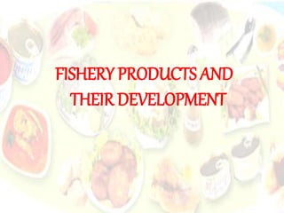 FISHERY PRODUCTS AND
THEIR DEVELOPMENT
 