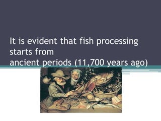It is evident that fish processing
starts from
ancient periods (11,700 years ago)
 