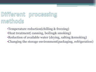 •Temperature reduction(chilling & freezing)
•Heat treatment( canning, boiling& smoking)
•Reduction of available water (drying, salting &smoking)
•Changing the storage environment(packaging, refrigeration)
 