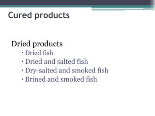 Cured products
Dried products
 Dried fish
 Dried and salted fish
 Dry-salted and smoked fish
 Brined and smoked fish
 