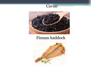 Caviar
Finnan haddock
 