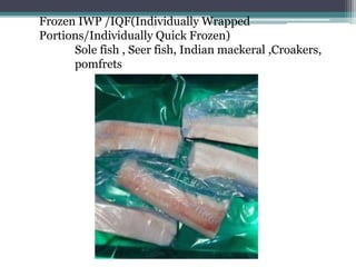 Frozen IWP /IQF(Individually Wrapped
Portions/Individually Quick Frozen)
Sole fish , Seer fish, Indian mackeral ,Croakers,
pomfrets
 