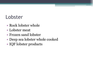 Lobster
• Rock lobster whole
• Lobster meat
• Frozen sand lobster
• Deep sea lobster whole cooked
• IQF lobster products
 
