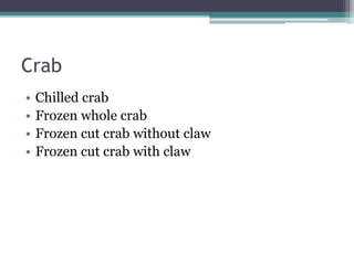Crab
• Chilled crab
• Frozen whole crab
• Frozen cut crab without claw
• Frozen cut crab with claw
 