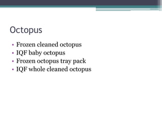 Octopus
• Frozen cleaned octopus
• IQF baby octopus
• Frozen octopus tray pack
• IQF whole cleaned octopus
 