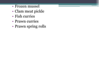 • Frozen mussel
• Clam meat pickle
• Fish curries
• Prawn curries
• Prawn spring rolls
 