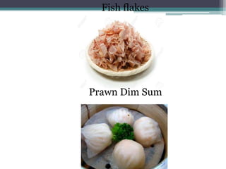 Fish flakes
Prawn Dim Sum
 