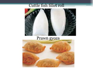Cuttle fish fillet roll
Prawn gyoza
 