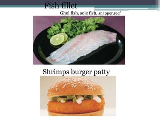 Fish fillet
Ghol fish, sole fish, snapper,reef
cod
Shrimps burger patty
 