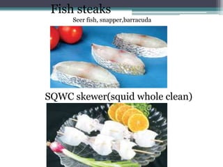 Fish steaks
Seer fish, snapper,barracuda
SQWC skewer(squid whole clean)
 