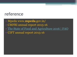 reference
• Mpeda www.mpeda.gov.in/
• CMFRI annual report 2015-16
• The State of Food and Agriculture 2016 | FAO
• CIFT annual report 2015-16
 