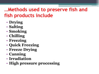 …Methods used to preserve fish and
fish products include
• Drying
• Salting
• Smoking
• Chilling
• Freezing
• Quick Freezing
• Freeze Drying
• Canning
• Irradiation
• High pressure processing
 