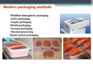 Modern packaging methods
Modified atmospheric packaging
Active packaging
Aseptic packaging
Shrink packaging
Vacuum packaging
Thermal processing
Retort pouch packaging
 