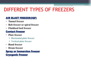 DIFFERENT TYPES OF FREEZERS
AIR BLAST FREEZER(IQF)
• Tunnel freezer
• Belt freezer or spiral freezer
• Fluidized bed freezer
Contact freezer
• Plate freezer
 Horizontal plate freezer
 Vertical plate freezer
• Band freezer
• Drum freezer
Spray or Immersion freezer
Cryogenic freezer
 
