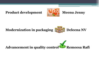 Product development Meenu Jenny
Modernization in packaging Deleena NV
Advancement in quality control Remeesa Rafi
 
