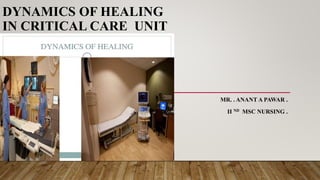DYNAMICS OF HEALING
IN CRITICAL CARE UNIT
MR. . ANANT A PAWAR .
II ND MSC NURSING .
 