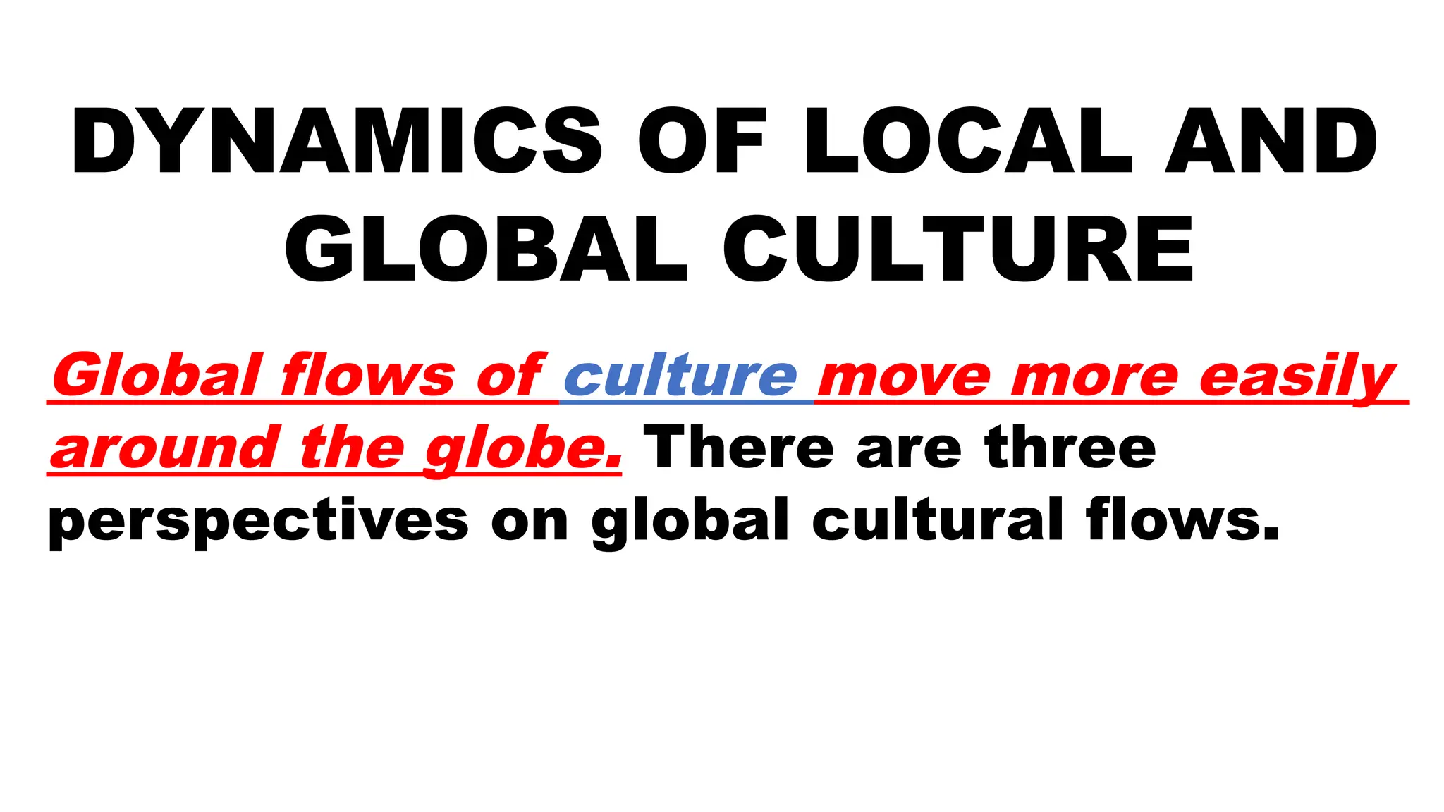 DYNAMICS OF LOCAL AND
GLOBAL CULTURE
Global flows of culture move more easily
around the globe. There are three
perspectives on global cultural flows.
 