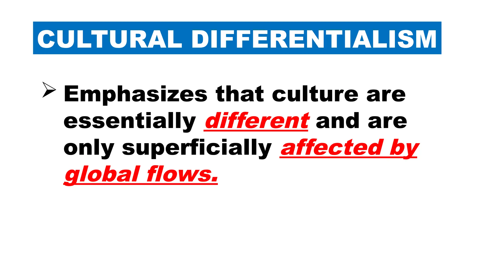 CULTURAL DIFFERENTIALISM
 Emphasizes that culture are
essentially different and are
only superficially affected by
global flows.
 