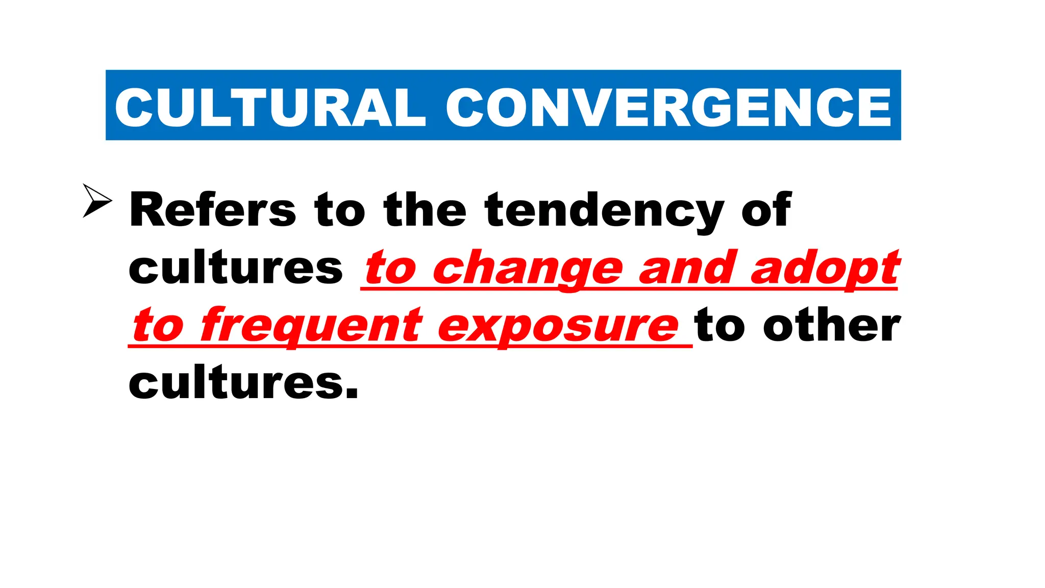 CULTURAL CONVERGENCE
 Refers to the tendency of
cultures to change and adopt
to frequent exposure to other
cultures.
 