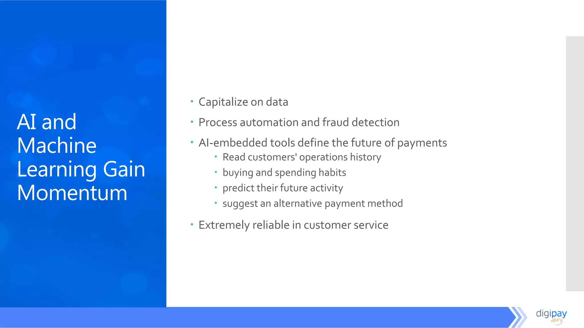 AI and
Machine
Learning Gain
Momentum
 Capitalize on data
 Process automation and fraud detection
 AI-embedded tools define the future of payments
 Read customers' operations history
 buying and spending habits
 predict their future activity
 suggest an alternative payment method
 Extremely reliable in customer service
 