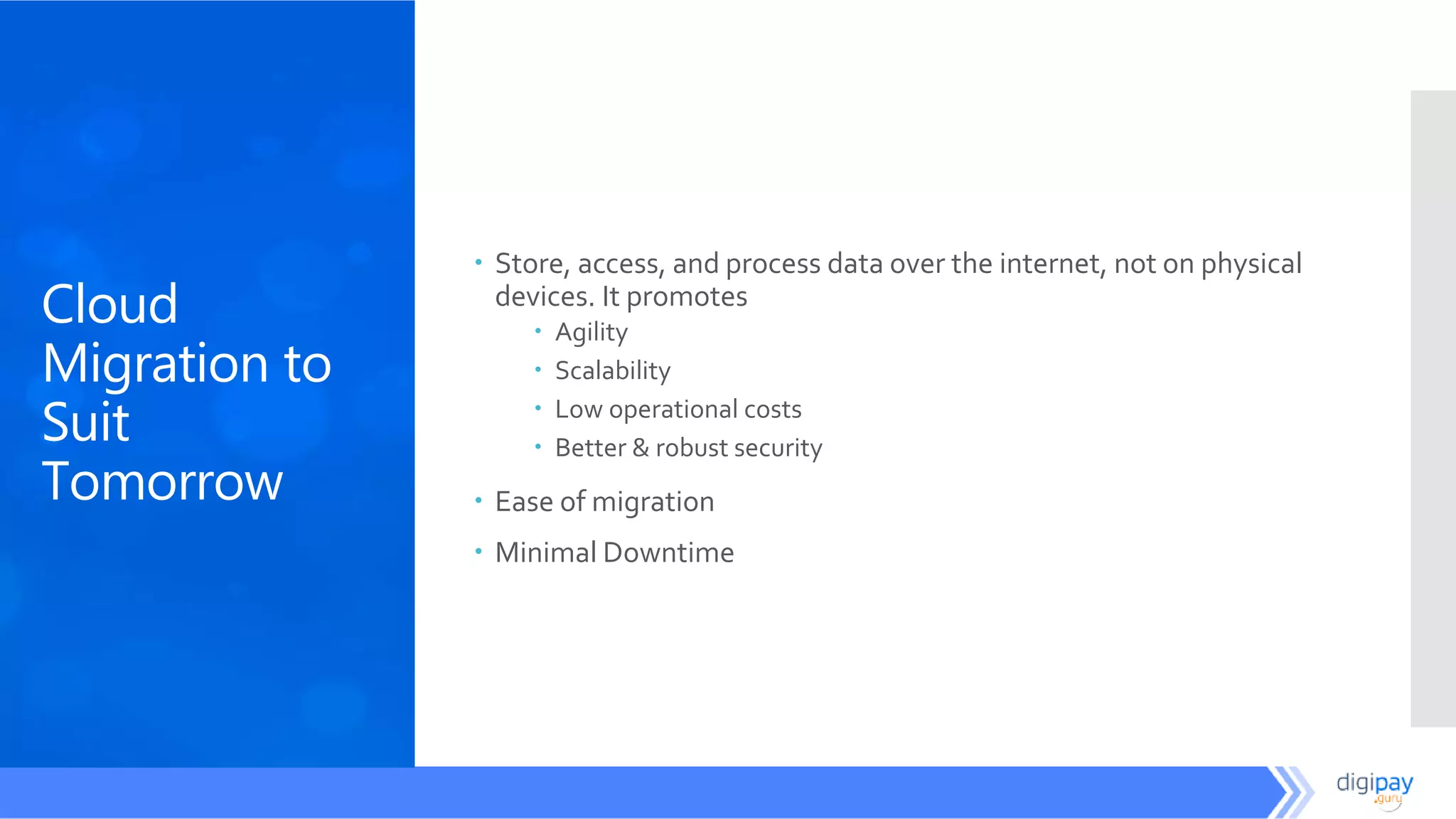 Cloud
Migration to
Suit
Tomorrow
 Store, access, and process data over the internet, not on physical
devices. It promotes
 Agility
 Scalability
 Low operational costs
 Better & robust security
 Ease of migration
 Minimal Downtime
 
