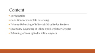 Content
 Introduction
 Condition for Complete balancing
 Primary Balancing of inline Multi-cylinder Engines
 Secondary Balancing of inline multi-cylinder Engines
 Balancing of four cylinder inline engines
 
