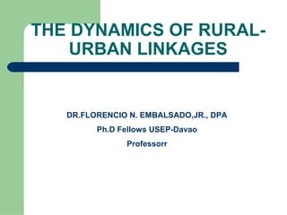 THE DYNAMICS OF RURAL-
URBAN LINKAGES
DR.FLORENCIO N. EMBALSADO,JR., DPA
Ph.D Fellows USEP-Davao
Professorr
 