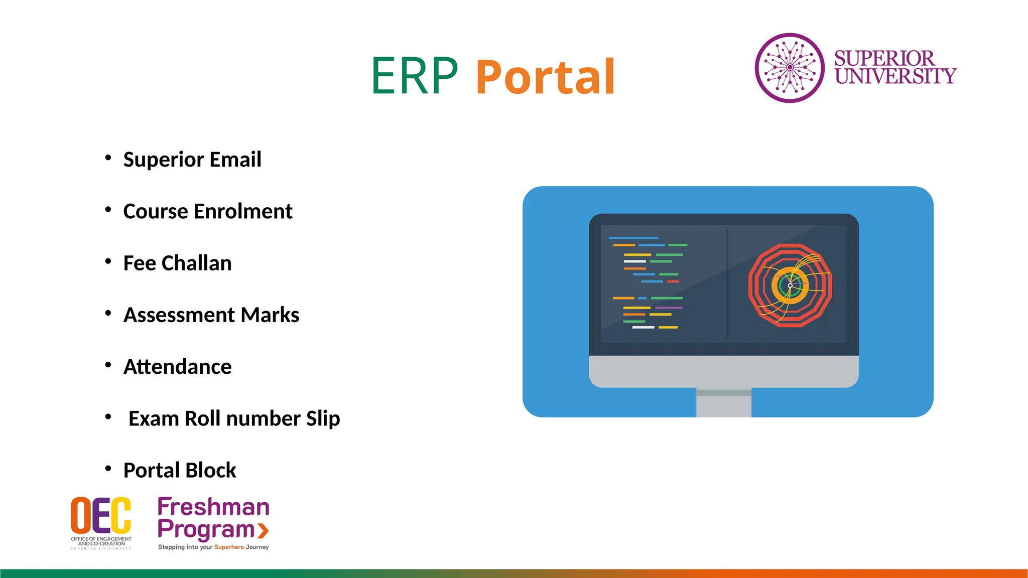 ERP Portal
• Superior Email
• Course Enrolment
• Fee Challan
• Assessment Marks
• Attendance
• Exam Roll number Slip
• Portal Block
 