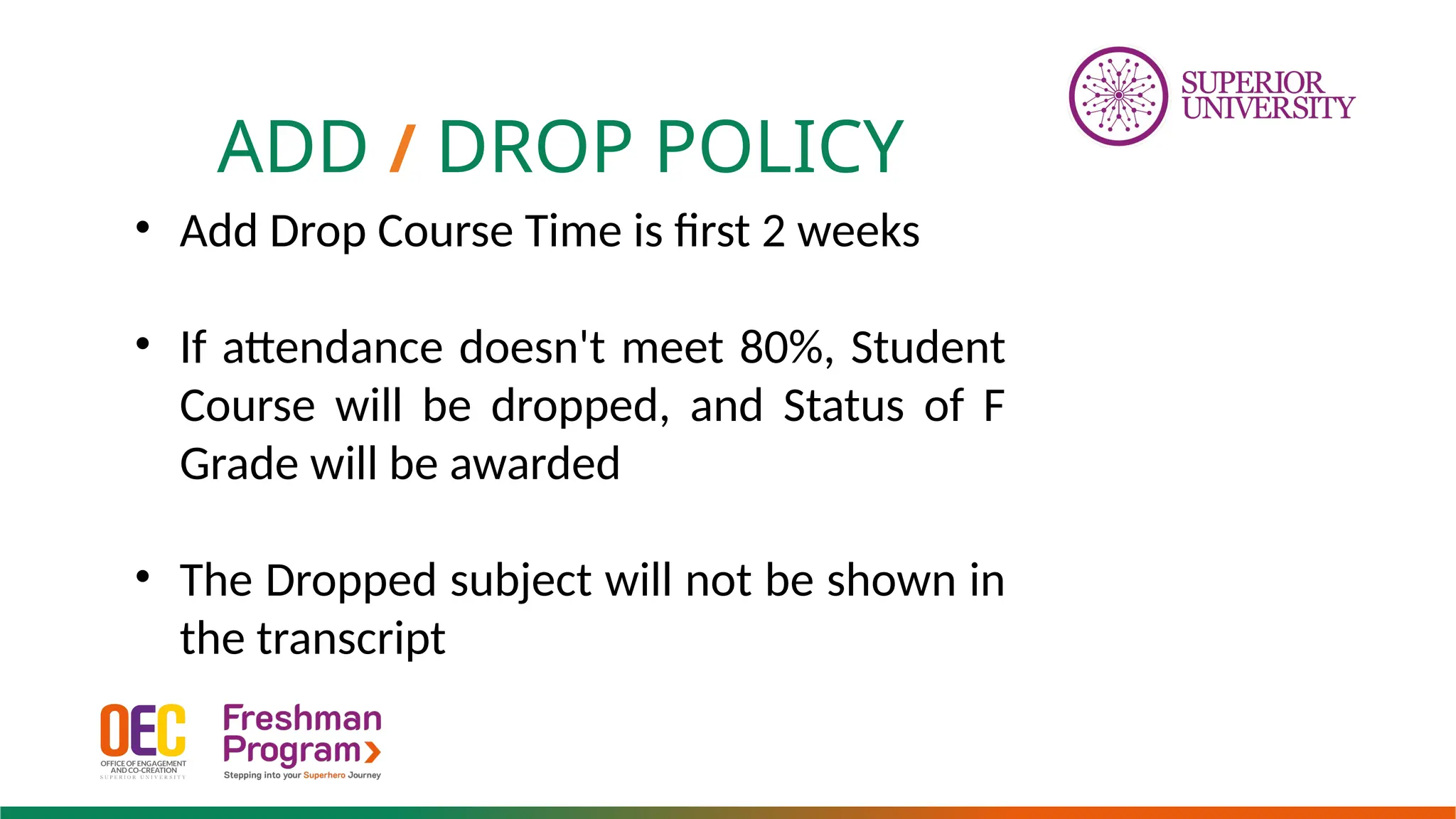 ADD / DROP POLICY
• Add Drop Course Time is first 2 weeks
• If attendance doesn't meet 80%, Student
Course will be dropped, and Status of F
Grade will be awarded
• The Dropped subject will not be shown in
the transcript
 