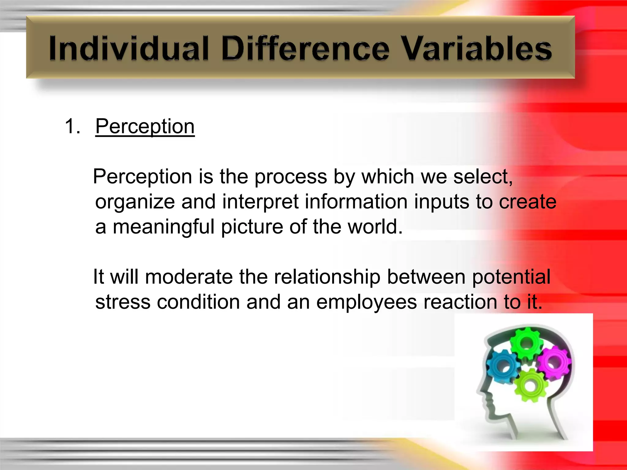 1. Perception

  Perception is the process by which we select,
  organize and interpret information inputs to create
  a meaningful picture of the world.

  It will moderate the relationship between potential
  stress condition and an employees reaction to it.
 