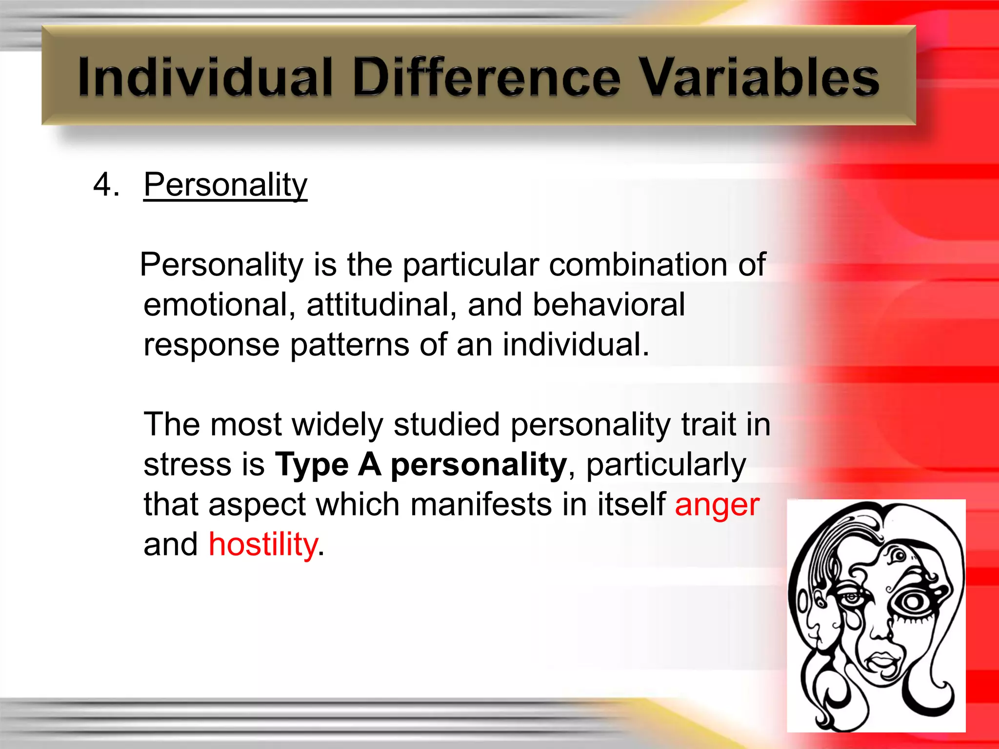 4. Personality

  Personality is the particular combination of
  emotional, attitudinal, and behavioral
  response patterns of an individual.

   The most widely studied personality trait in
   stress is Type A personality, particularly
   that aspect which manifests in itself anger
   and hostility.
 