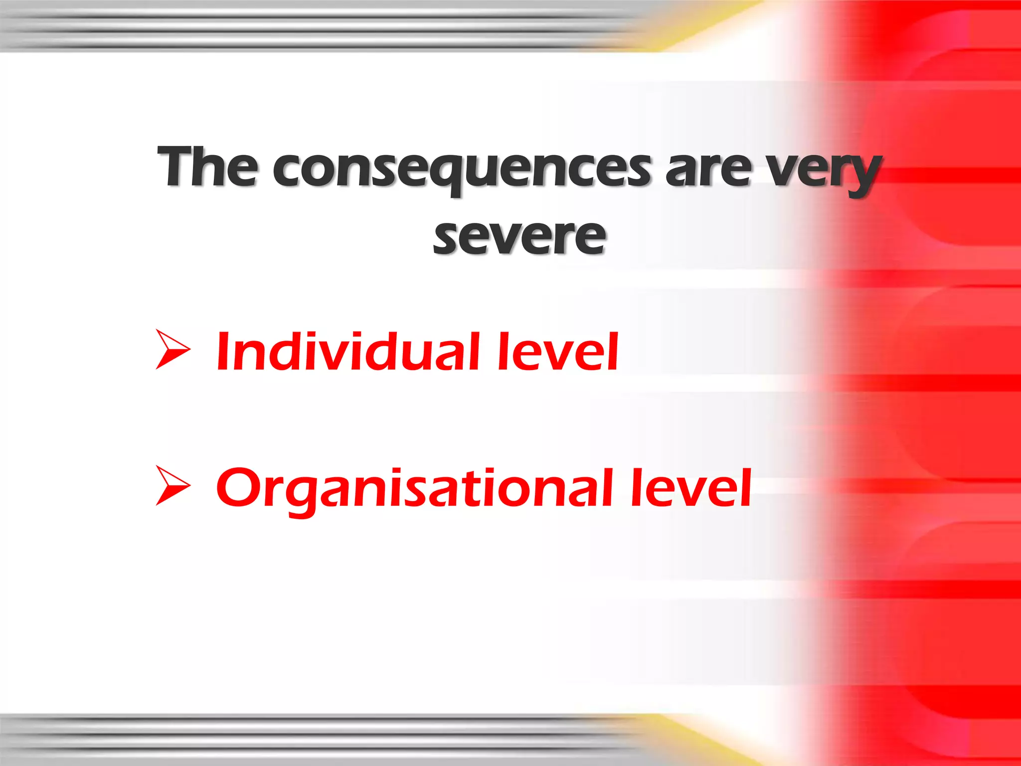 The consequences are very
         severe

 Individual level

 Organisational level
 