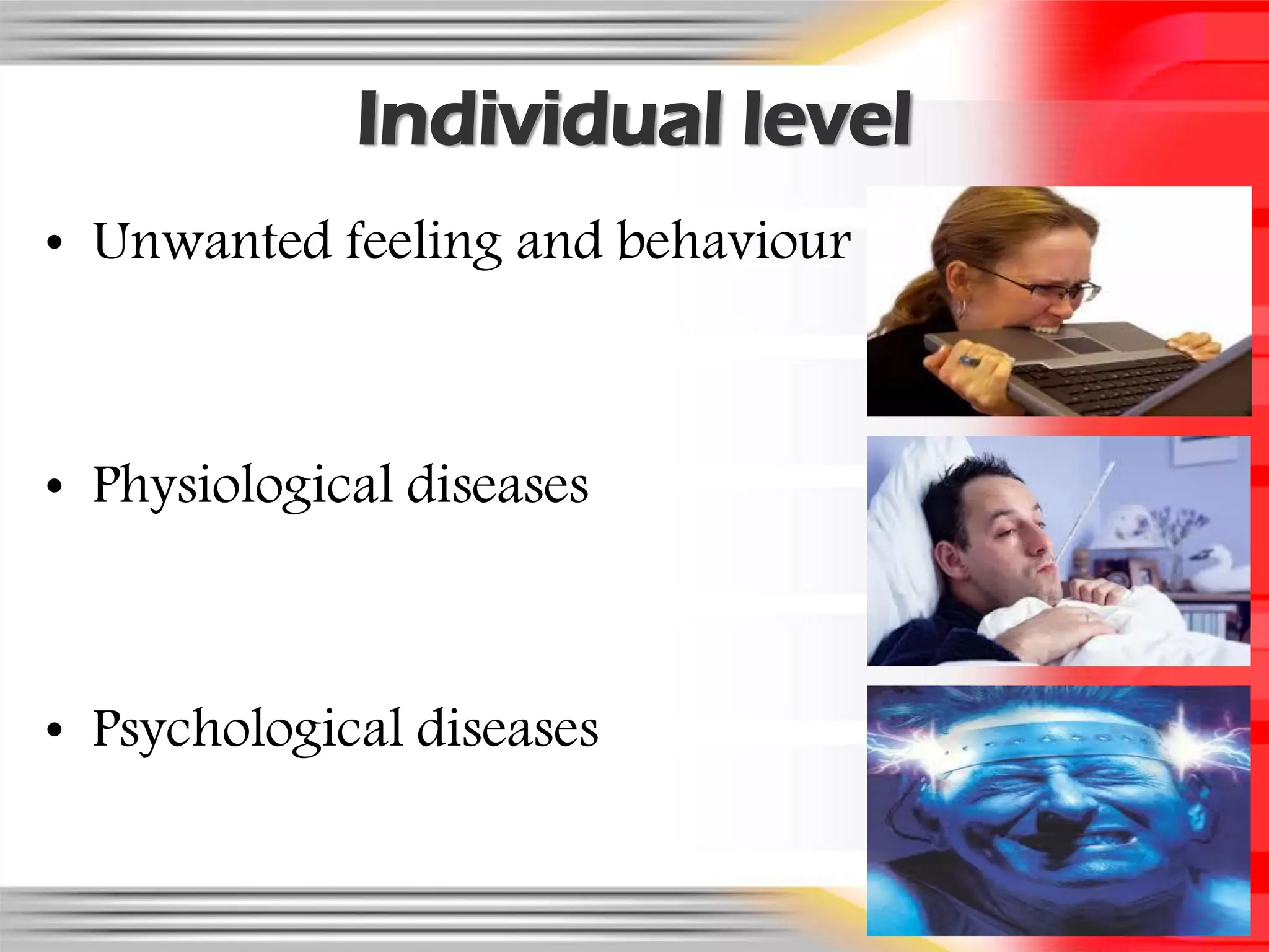 Individual level
• Unwanted feeling and behaviour



• Physiological diseases



• Psychological diseases
 