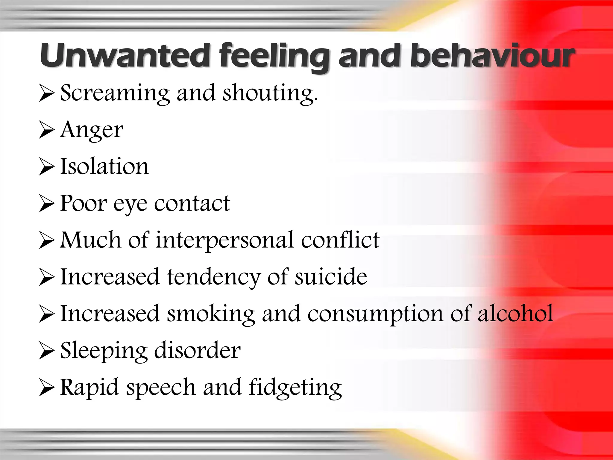 Unwanted feeling and behaviour
 Screaming and shouting.
 Anger
 Isolation
 Poor eye contact
 Much of interpersonal conflict
 Increased tendency of suicide
 Increased smoking and consumption of alcohol
 Sleeping disorder
 Rapid speech and fidgeting
 